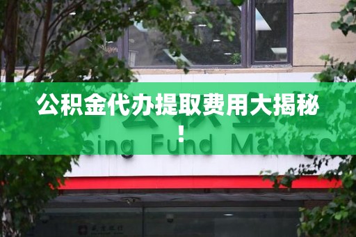 建阳公积金代办提取费用大揭秘！