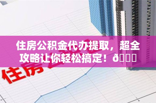 建阳住房公积金代办提取，超全攻略让你轻松搞定！😎