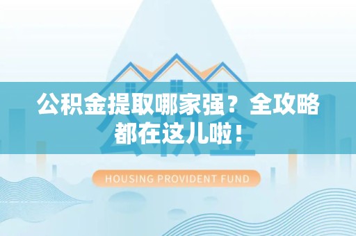 建阳公积金提取哪家强？全攻略都在这儿啦！
