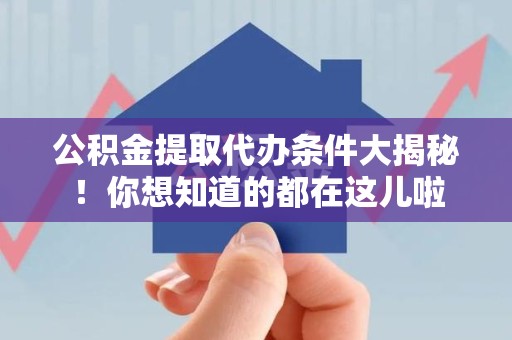 建阳公积金提取代办条件大揭秘！你想知道的都在这儿啦