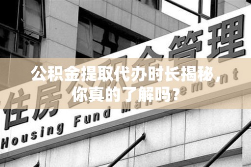 建阳公积金提取代办时长揭秘，你真的了解吗？