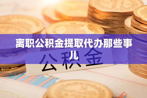 建阳离职公积金提取代办那些事儿